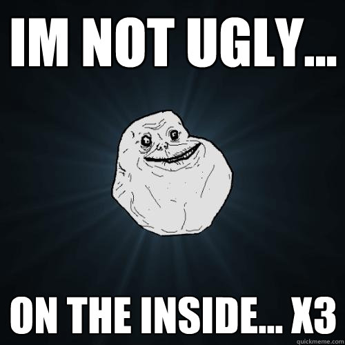 Im not ugly... on the inside... x3  Forever Alone