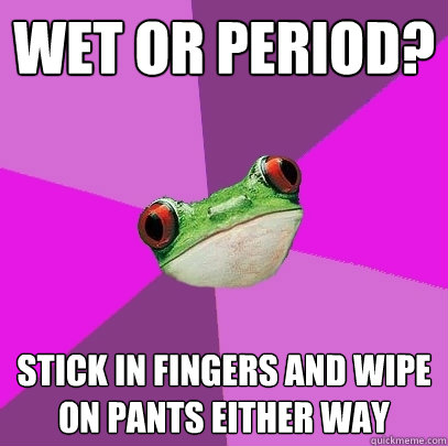 Wet or period? Stick in fingers and wipe on pants either way - Wet or period? Stick in fingers and wipe on pants either way  Foul Bachelorette Frog