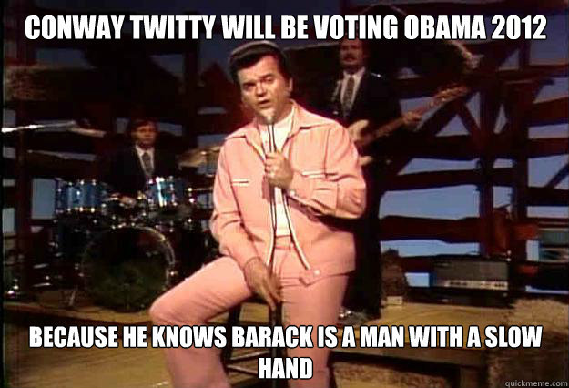 Conway Twitty will be voting Obama 2012 Because he knows Barack is a man with a slow hand  
