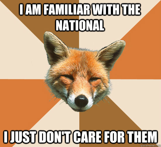 I am familiar with The National I just don't care for them  Condescending Fox