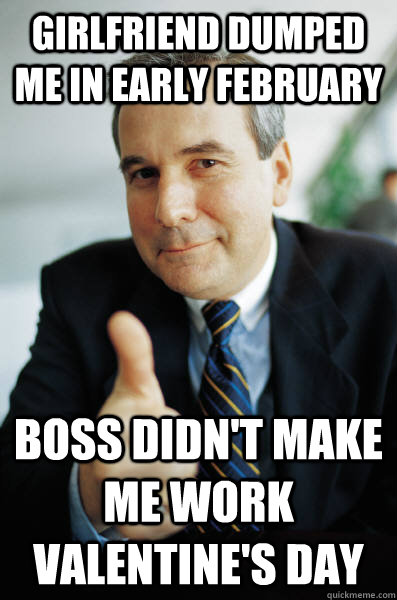 Girlfriend dumped me in early february Boss didn't make me work valentine's day  Good Guy Boss