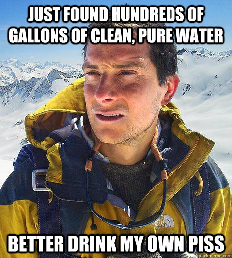 just found hundreds of gallons of clean, pure water Better drink my own piss - just found hundreds of gallons of clean, pure water Better drink my own piss  Bear Grylls