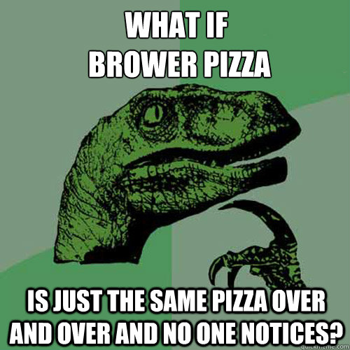 What if
 brower pizza Is just the same pizza over and over and no one notices?  Philosoraptor