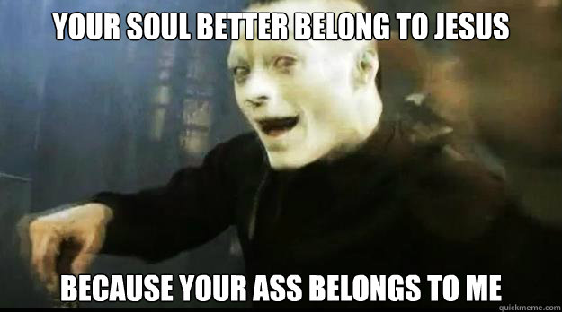 your soul better belong to jesus because your ass belongs to me  