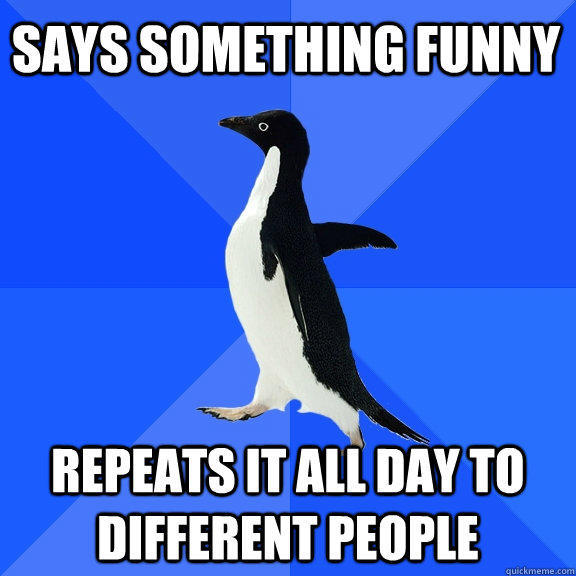 says something funny repeats it all day to different people - says something funny repeats it all day to different people  Socially Awkward Penguin