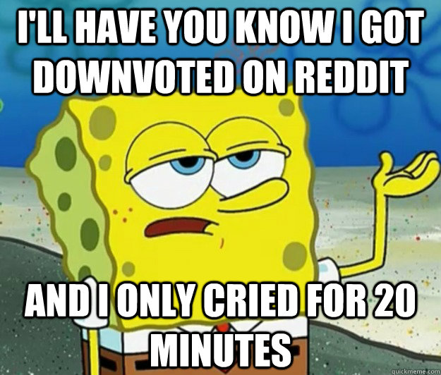 I'll have you know I got downvoted on reddit And I only cried for 20 minutes - I'll have you know I got downvoted on reddit And I only cried for 20 minutes  Tough Spongebob