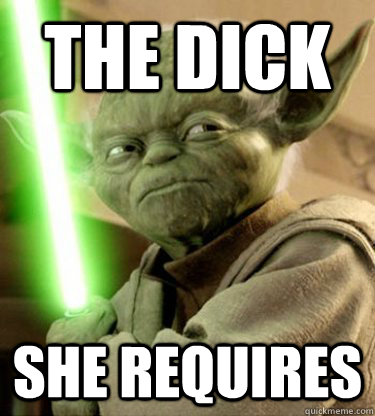 THE Dick she requires  Yoda