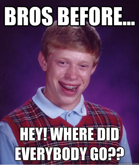 bros before... hey! where did everybody go??
  Bad Luck Brian