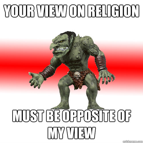 Your view on religion must be opposite of my view  Internet Troll