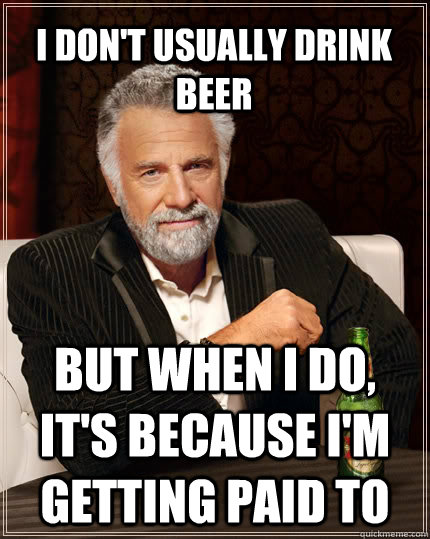 i don't usually drink beer but when I do, it's because i'm getting paid to  The Most Interesting Man In The World