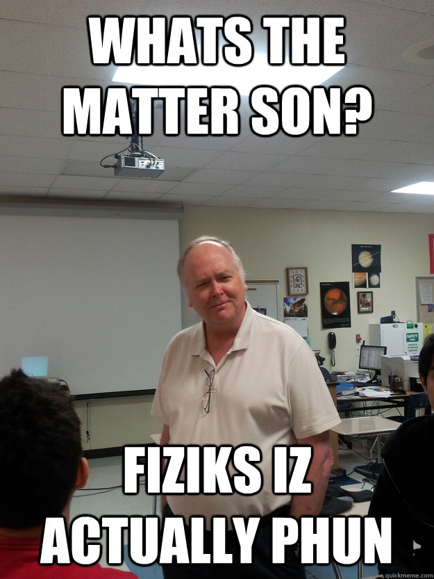 WHATS THE MATTER SON? FIZIKS IZ ACTUALLY PHUN - WHATS THE MATTER SON? FIZIKS IZ ACTUALLY PHUN  befuddled heitman