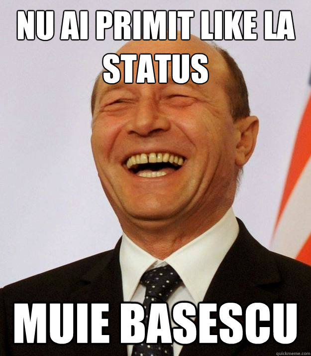 nu ai primit like la status muie basescu  muie basescu