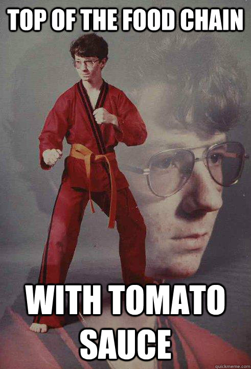 top of the food chain with tomato sauce  Karate Kyle