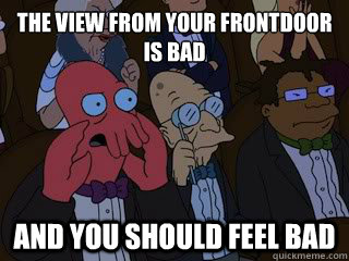 the view from your frontdoor is bad and you should feel bad  Bad Zoidberg