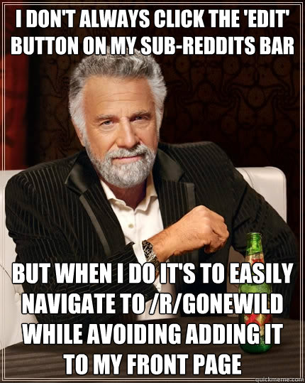 I don't always click the 'edit' button on my sub-reddits bar but when I do it's to easily navigate to /r/gonewild while avoiding adding it to my front page  The Most Interesting Man In The World