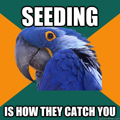 seeding is how they catch you  Paranoid Parrot