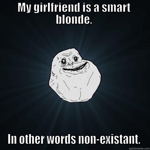 MY GIRLFRIEND IS A SMART BLONDE. IN OTHER WORDS NON-EXISTANT. Forever Alone