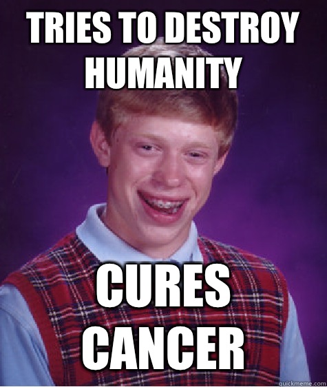 Tries to destroy humanity  Cures cancer - Tries to destroy humanity  Cures cancer  Bad Luck Brian