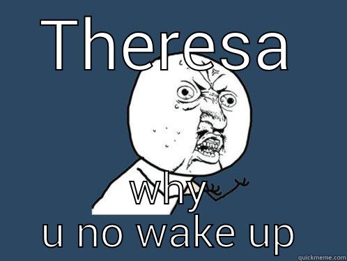 THERESA WHY U NO WAKE UP Y U No