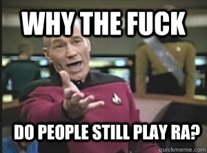 Why the fuck Do people still play ra?  Annoyed Picard