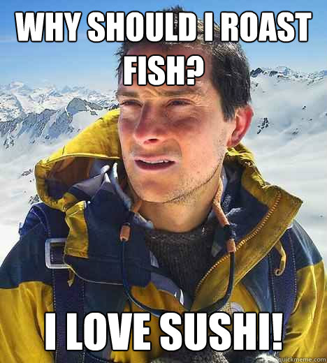 why should i roast fish? I love sushi!  Bear Grylls