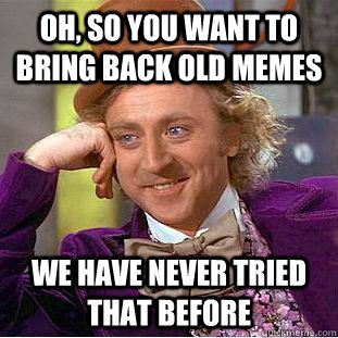 Oh, so you want to bring back old memes We have never tried that before - Oh, so you want to bring back old memes We have never tried that before  Condescending Wonka