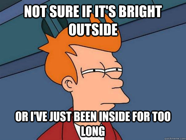 Not sure if it's bright outside Or I've just been inside for too long  Futurama Fry