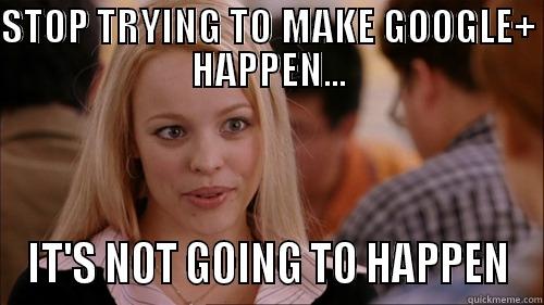 STOP TRYING TO MAKE GOOGLE+ HAPPEN... IT'S NOT GOING TO HAPPEN regina george