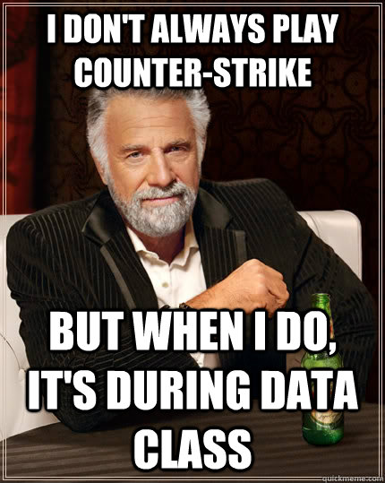 I don't always play Counter-Strike but when i do, it's during data class  The Most Interesting Man In The World