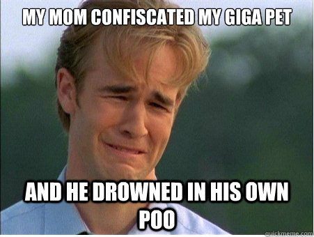 My mom confiscated my giga pet and he drowned in his own poo - My mom confiscated my giga pet and he drowned in his own poo  1990s Problems