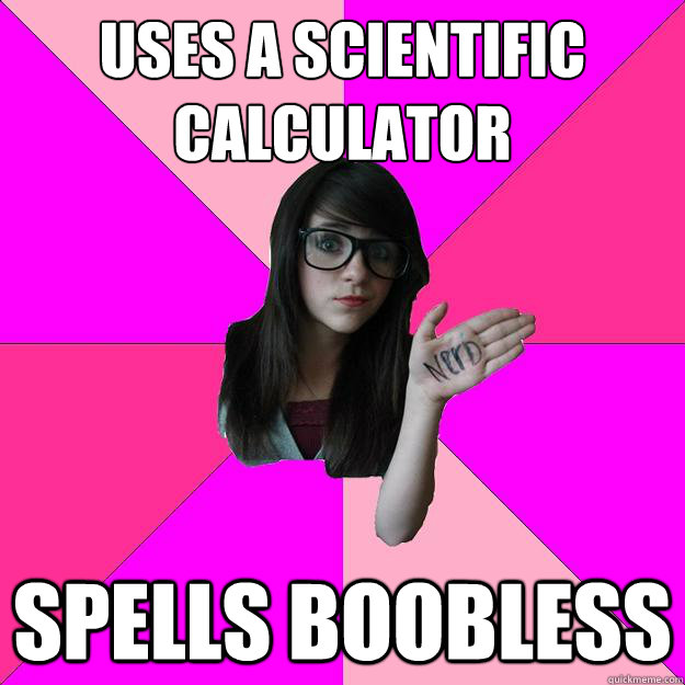 uses a scientific calculator 
 spells boobless  Idiot Nerd Girl