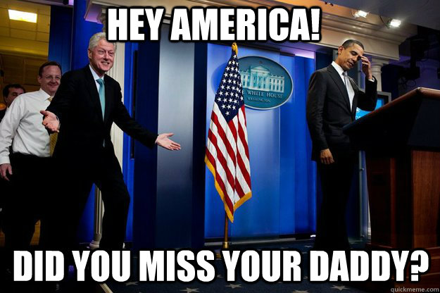 Hey america! did you miss your daddy?  Inappropriate Timing Bill Clinton