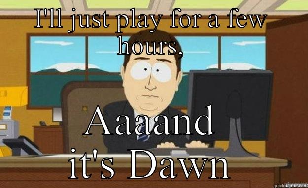 I'LL JUST PLAY FOR A FEW HOURS, AAAAND IT'S DAWN aaaand its gone