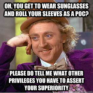 Oh, you get to wear sunglasses and roll your sleeves as a POC? Please do tell me what other privileges you have to assert your superiority   Condescending Wonka