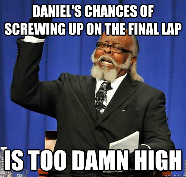 Daniel's Chances of screwing up on the final lap Is too damn high  Jimmy McMillan