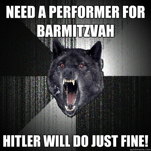 Need a performer for barmitzvah Hitler will do just fine!  Insanity Wolf