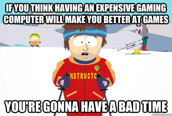 if you think having an expensive gaming computer will make you better at games you're gonna have a bad time - if you think having an expensive gaming computer will make you better at games you're gonna have a bad time  Super Cool Ski Instructor