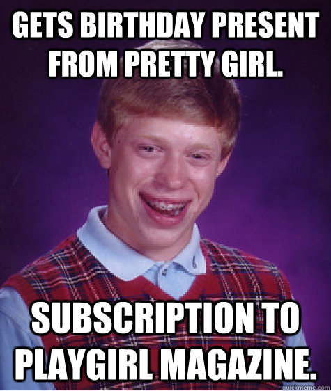 gets birthday present from pretty girl.  subscription to playgirl magazine.   Bad Luck Brian