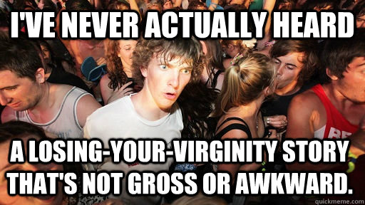 I've never actually heard  a losing-your-virginity story that's not gross or awkward.  - I've never actually heard  a losing-your-virginity story that's not gross or awkward.   Sudden Clarity Clarence