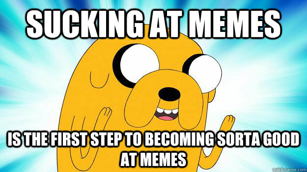 sucking at memes is the first step to becoming sorta good at memes  Jake The Dog