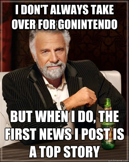 I don't always take over for GoNintendo But when I do, the first news I post is a top story  The Most Interesting Man In The World