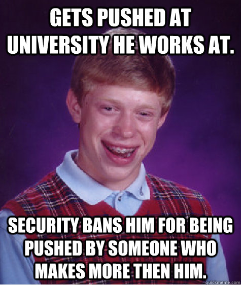 Gets pushed at university he works at. Security bans him for being pushed by someone who makes more then him. - Gets pushed at university he works at. Security bans him for being pushed by someone who makes more then him.  Bad Luck Brian