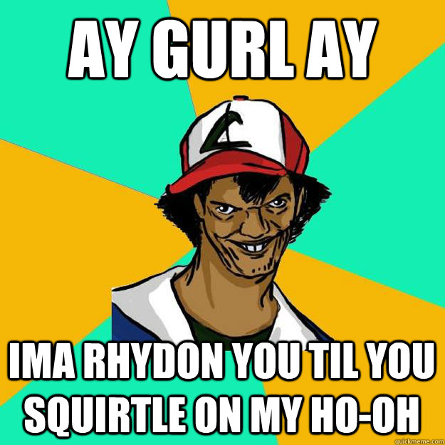 ay gurl ay ima rhydon you til you squirtle on my Ho-oh  Ash Pedreiro