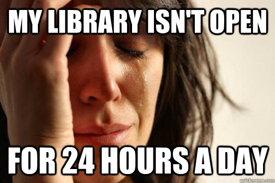 My library isn't open for 24 hours a day - My library isn't open for 24 hours a day  First World Problems