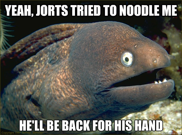 YEAH, JORTS TRIED TO NOODLE ME HE'LL BE BACK FOR HIS HAND  Bad Joke Eel