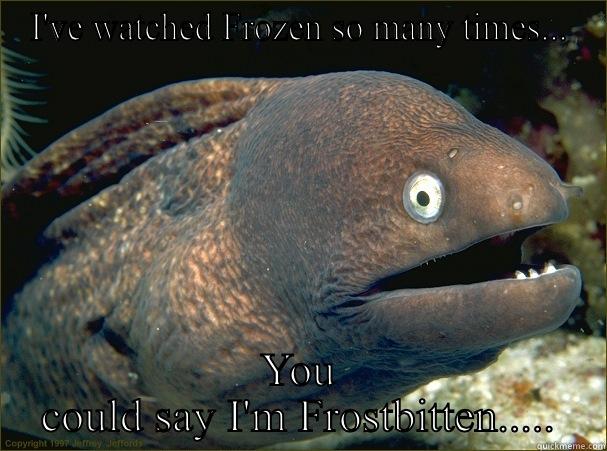 Made for friend - I'VE WATCHED FROZEN SO MANY TIMES... YOU COULD SAY I'M FROSTBITTEN..... Bad Joke Eel