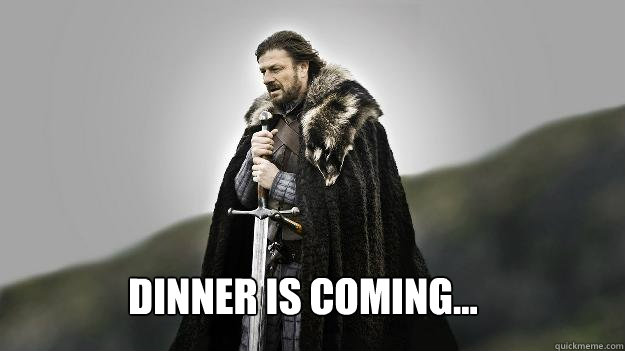 Dinner is coming...  Ned stark winter is coming