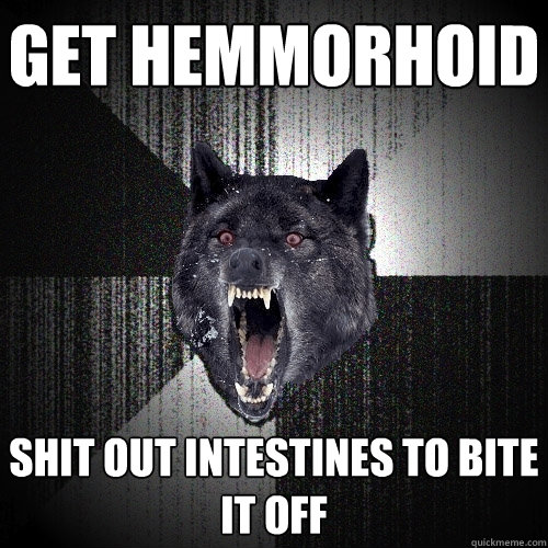 get hemmorhoid shit out intestines to bite it off  Insanity Wolf