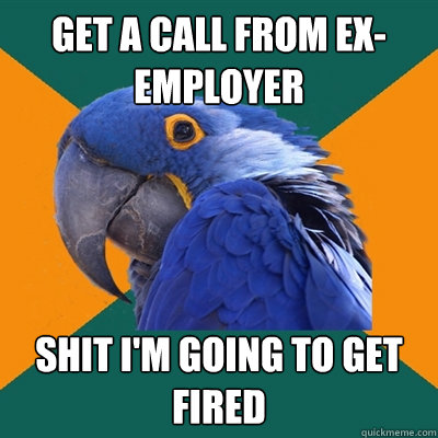 get a call from ex-employer shit i'm going to get fired  Paranoid Parrot