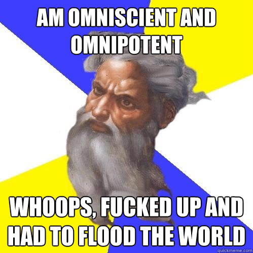 am omniscient and omnipotent whoops, fucked up and had to flood the world - am omniscient and omnipotent whoops, fucked up and had to flood the world  Advice God